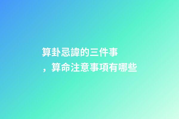 算卦忌諱的三件事，算命注意事項有哪些